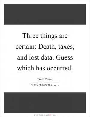 Three things are certain: Death, taxes, and lost data. Guess which has occurred Picture Quote #1