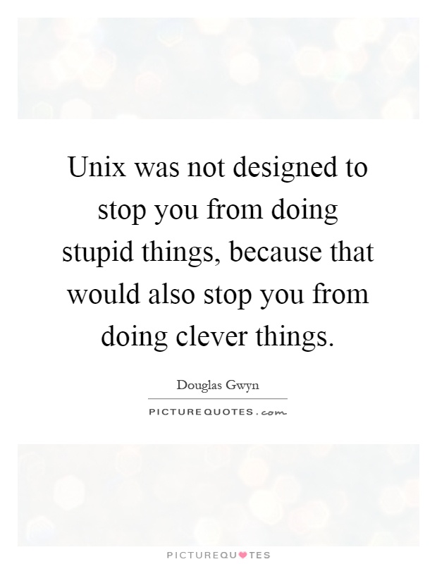 Unix was not designed to stop you from doing stupid things, because that would also stop you from doing clever things Picture Quote #1