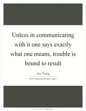 Unless in communicating with it one says exactly what one means, trouble is bound to result Picture Quote #1