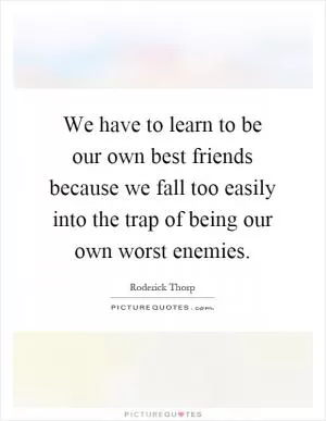 We have to learn to be our own best friends because we fall too easily into the trap of being our own worst enemies Picture Quote #1
