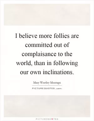 I believe more follies are committed out of complaisance to the world, than in following our own inclinations Picture Quote #1