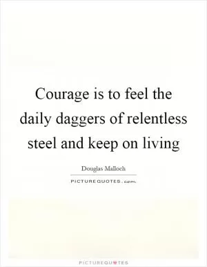 Courage is to feel the daily daggers of relentless steel and keep on living Picture Quote #1