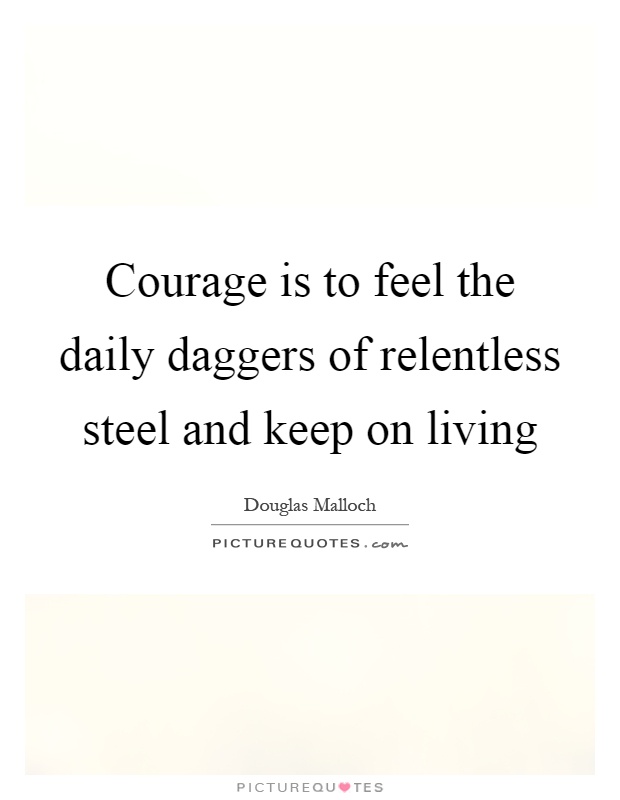 Courage is to feel the daily daggers of relentless steel and keep on living Picture Quote #1