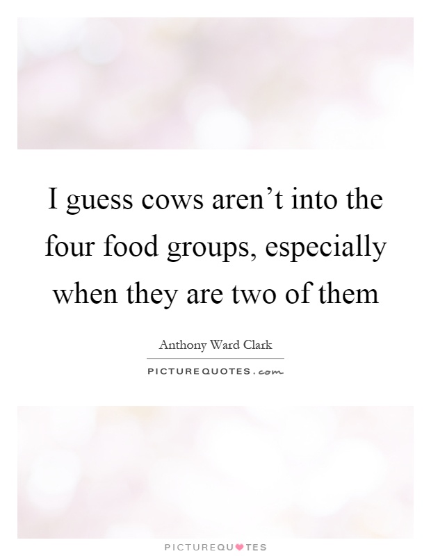 I guess cows aren't into the four food groups, especially when they are two of them Picture Quote #1