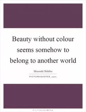 Beauty without colour seems somehow to belong to another world Picture Quote #1