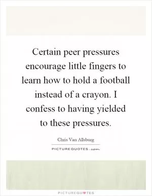 Certain peer pressures encourage little fingers to learn how to hold a football instead of a crayon. I confess to having yielded to these pressures Picture Quote #1