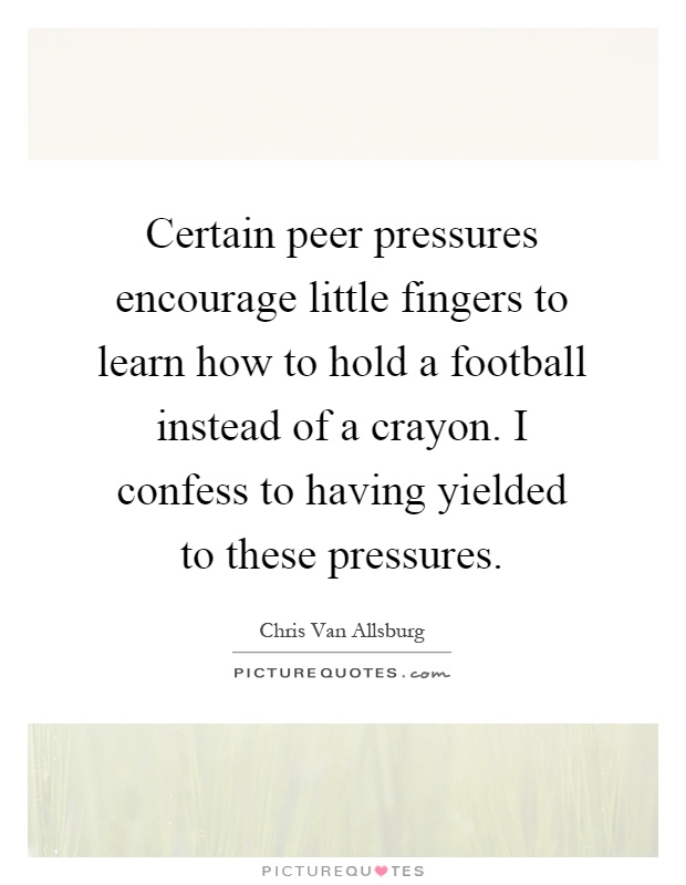 Certain peer pressures encourage little fingers to learn how to hold a football instead of a crayon. I confess to having yielded to these pressures Picture Quote #1