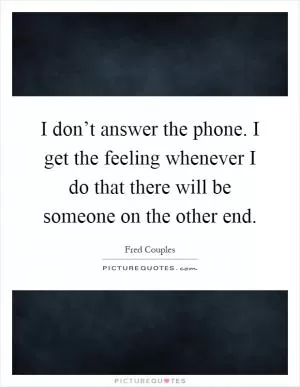 I don’t answer the phone. I get the feeling whenever I do that there will be someone on the other end Picture Quote #1