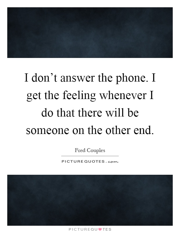 I don't answer the phone. I get the feeling whenever I do that there will be someone on the other end Picture Quote #1