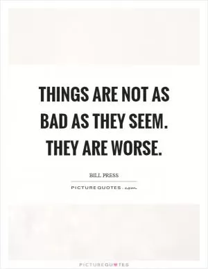 Things are not as bad as they seem. They are worse Picture Quote #1