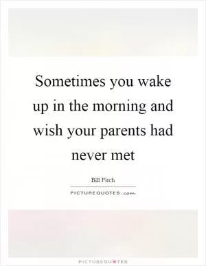 Sometimes you wake up in the morning and wish your parents had never met Picture Quote #1