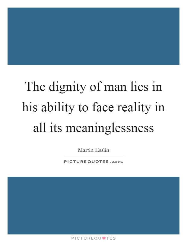 The dignity of man lies in his ability to face reality in all its meaninglessness Picture Quote #1