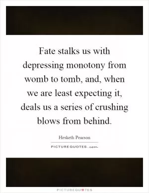 Fate stalks us with depressing monotony from womb to tomb, and, when we are least expecting it, deals us a series of crushing blows from behind Picture Quote #1