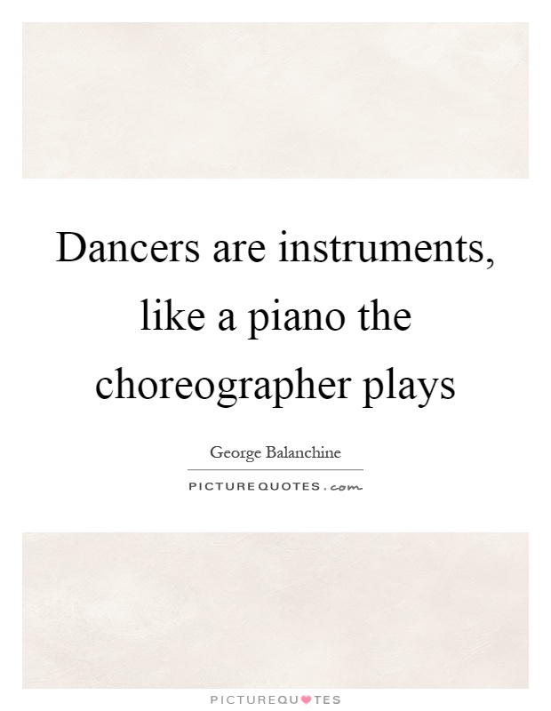 Dancers are instruments, like a piano the choreographer plays Picture Quote #1