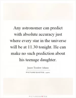 Any astronomer can predict with absolute accuracy just where every star in the universe will be at 11.30 tonight. He can make no such prediction about his teenage daughter Picture Quote #1