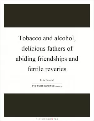 Tobacco and alcohol, delicious fathers of abiding friendships and fertile reveries Picture Quote #1