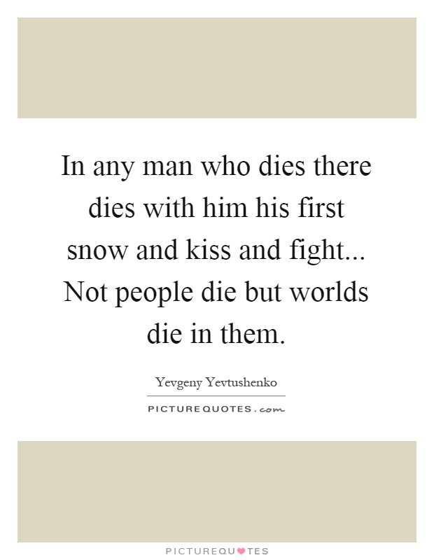 In any man who dies there dies with him his first snow and kiss and fight... Not people die but worlds die in them Picture Quote #1
