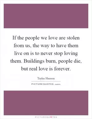 If the people we love are stolen from us, the way to have them live on is to never stop loving them. Buildings burn, people die, but real love is forever Picture Quote #1