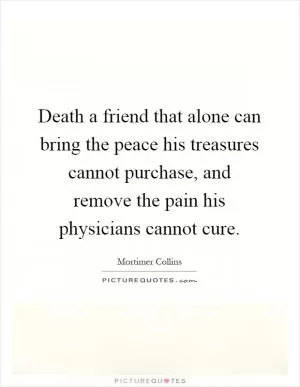 Death a friend that alone can bring the peace his treasures cannot purchase, and remove the pain his physicians cannot cure Picture Quote #1