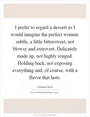 I prefer to regard a dessert as I would imagine the perfect woman: subtle, a little bittersweet, not blowsy and extrovert. Delicately made up, not highly rouged. Holding back, not exposing everything and, of course, with a flavor that lasts Picture Quote #1