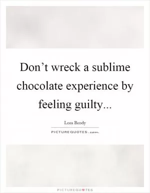 Don’t wreck a sublime chocolate experience by feeling guilty Picture Quote #1