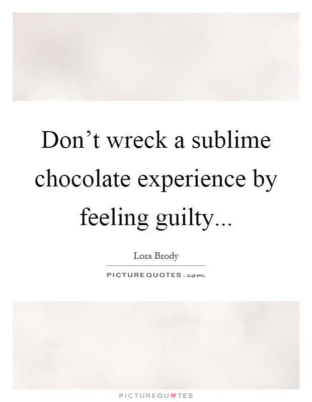 Don't wreck a sublime chocolate experience by feeling guilty Picture Quote #1