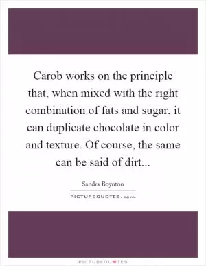 Carob works on the principle that, when mixed with the right combination of fats and sugar, it can duplicate chocolate in color and texture. Of course, the same can be said of dirt Picture Quote #1