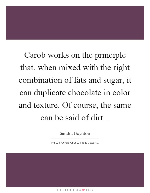 Carob works on the principle that, when mixed with the right combination of fats and sugar, it can duplicate chocolate in color and texture. Of course, the same can be said of dirt Picture Quote #1