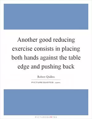 Another good reducing exercise consists in placing both hands against the table edge and pushing back Picture Quote #1