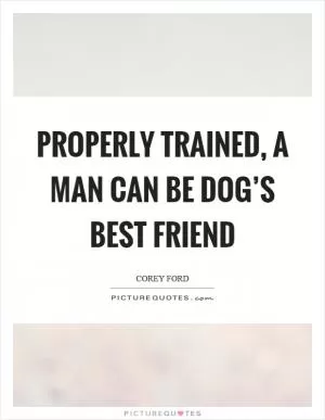 Properly trained, a man can be dog’s best friend Picture Quote #1