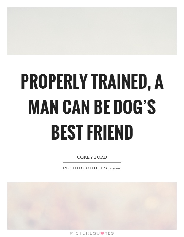 Properly trained, a man can be dog's best friend Picture Quote #1