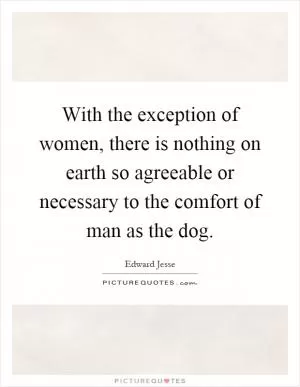 With the exception of women, there is nothing on earth so agreeable or necessary to the comfort of man as the dog Picture Quote #1