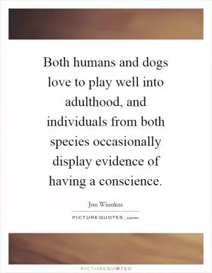 Both humans and dogs love to play well into adulthood, and individuals from both species occasionally display evidence of having a conscience Picture Quote #1