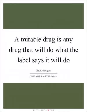 A miracle drug is any drug that will do what the label says it will do Picture Quote #1