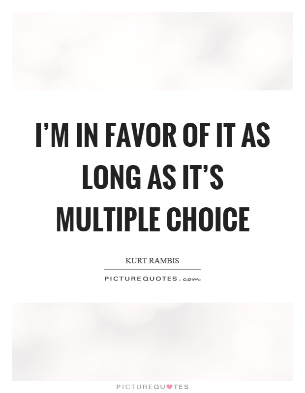 I'm in favor of it as long as it's multiple choice Picture Quote #1