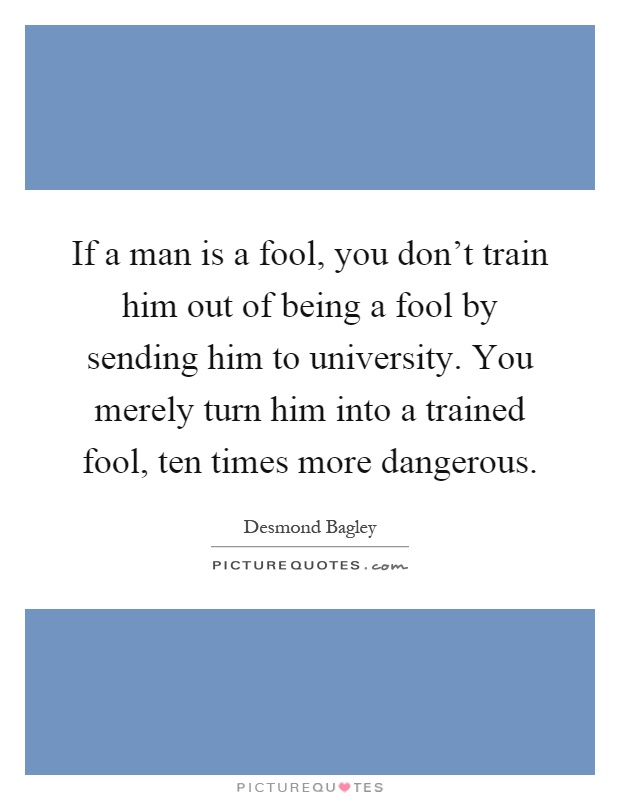 If a man is a fool, you don't train him out of being a fool by sending him to university. You merely turn him into a trained fool, ten times more dangerous Picture Quote #1