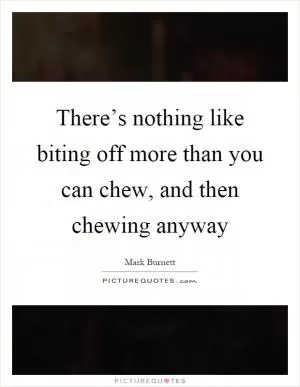 There’s nothing like biting off more than you can chew, and then chewing anyway Picture Quote #1