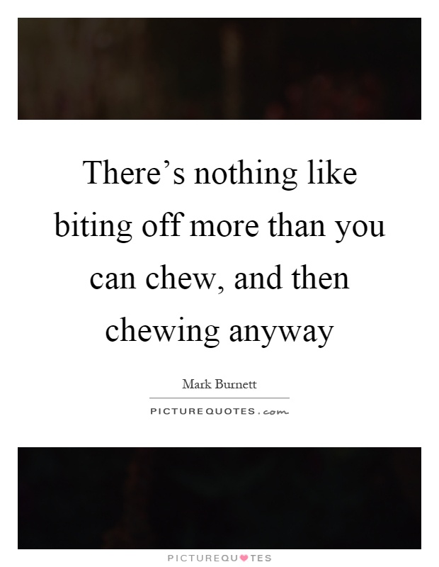 There's nothing like biting off more than you can chew, and then chewing anyway Picture Quote #1