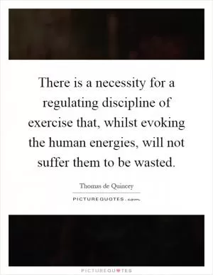 There is a necessity for a regulating discipline of exercise that, whilst evoking the human energies, will not suffer them to be wasted Picture Quote #1