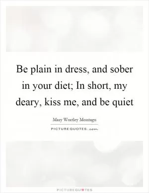 Be plain in dress, and sober in your diet; In short, my deary, kiss me, and be quiet Picture Quote #1