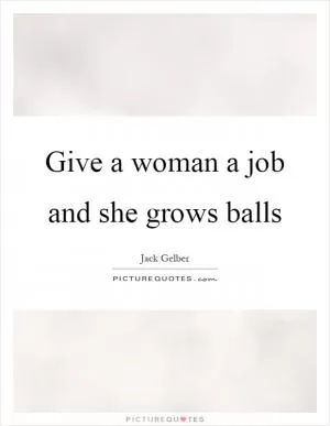 Give a woman a job and she grows balls Picture Quote #1