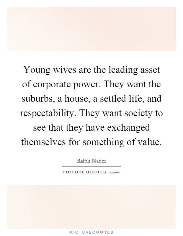 Young wives are the leading asset of corporate power. They want the suburbs, a house, a settled life, and respectability. They want society to see that they have exchanged themselves for something of value Picture Quote #1