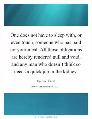 One does not have to sleep with, or even touch, someone who has paid for your meal. All those obligations are hereby rendered null and void, and any man who doesn’t think so needs a quick jab in the kidney Picture Quote #1