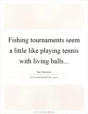 Fishing tournaments seem a little like playing tennis with living balls Picture Quote #1