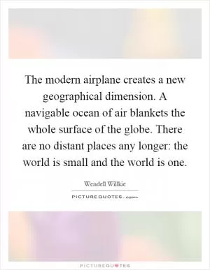 The modern airplane creates a new geographical dimension. A navigable ocean of air blankets the whole surface of the globe. There are no distant places any longer: the world is small and the world is one Picture Quote #1