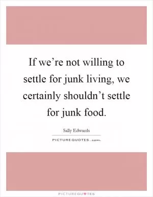 If we’re not willing to settle for junk living, we certainly shouldn’t settle for junk food Picture Quote #1