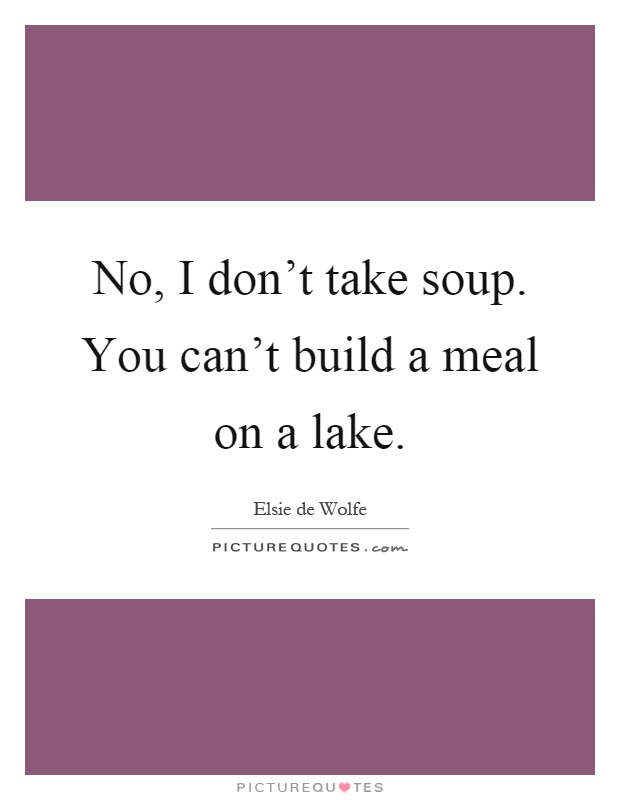 No, I don't take soup. You can't build a meal on a lake Picture Quote #1