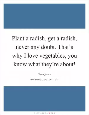 Plant a radish, get a radish, never any doubt. That’s why I love vegetables, you know what they’re about! Picture Quote #1