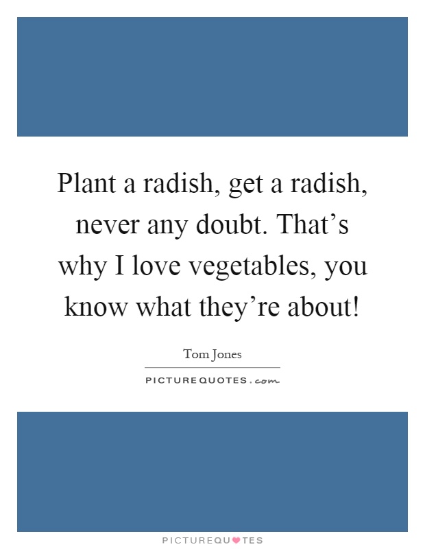 Plant a radish, get a radish, never any doubt. That's why I love vegetables, you know what they're about! Picture Quote #1