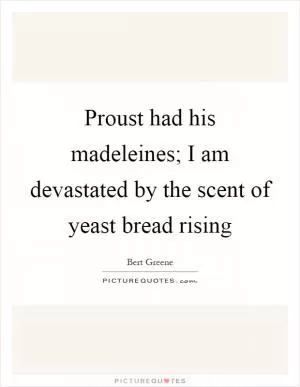 Proust had his madeleines; I am devastated by the scent of yeast bread rising Picture Quote #1
